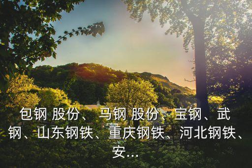 包鋼 股份、 馬鋼 股份、寶鋼、武鋼、山東鋼鐵、重慶鋼鐵、河北鋼鐵、安...