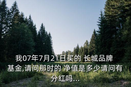 我07年7月21日買(mǎi)的 長(zhǎng)城品牌 基金,請(qǐng)問(wèn)那時(shí)的 凈值是多少請(qǐng)問(wèn)有分紅嗎...
