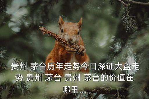  貴州 茅臺(tái)歷年走勢今日深證大盤走勢 貴州 茅臺(tái) 貴州 茅臺(tái)的價(jià)值在哪里...