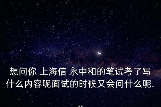 想問你 上海信 永中和的筆試考了寫什么內(nèi)容呢面試的時(shí)候又會問什么呢...