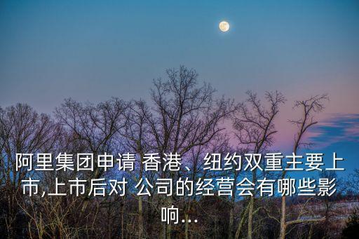 阿里集團申請 香港、紐約雙重主要上市,上市后對 公司的經(jīng)營會有哪些影響...