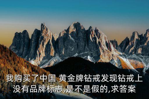 我購買了中國 黃金牌鉆戒發(fā)現(xiàn)鉆戒上沒有品牌標(biāo)志,是不是假的,求答案