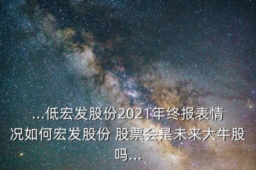 ...低宏發(fā)股份2021年終報(bào)表情況如何宏發(fā)股份 股票會(huì)是未來大牛股嗎...