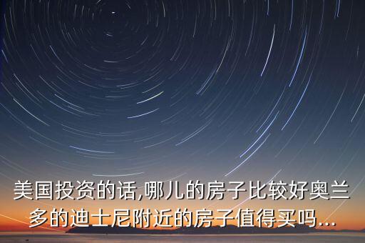美國(guó)投資的話,哪兒的房子比較好奧蘭多的迪士尼附近的房子值得買嗎...
