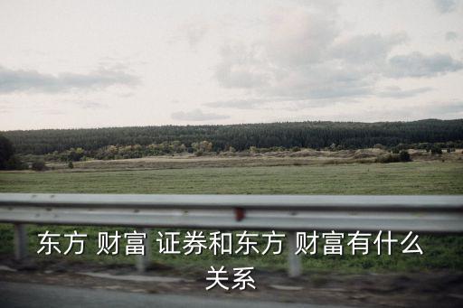 東方 財(cái)富 證券和東方 財(cái)富有什么關(guān)系