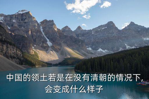 中國的領土若是在沒有清朝的情況下,會變成什么樣子