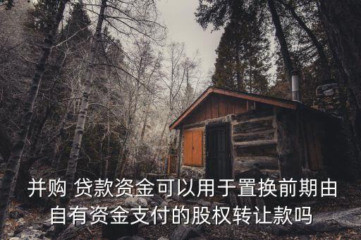  并購 貸款資金可以用于置換前期由自有資金支付的股權轉讓款嗎