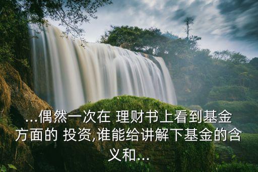 ...偶然一次在 理財(cái)書上看到基金方面的 投資,誰能給講解下基金的含義和...