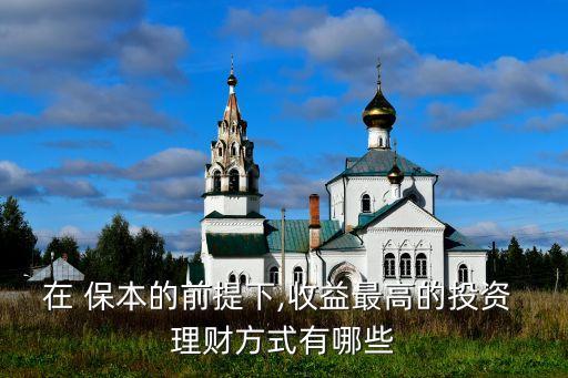 在 保本的前提下,收益最高的投資 理財方式有哪些