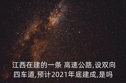  江西在建的一條 高速公路,設(shè)雙向四車道,預計2021年底建成,是嗎