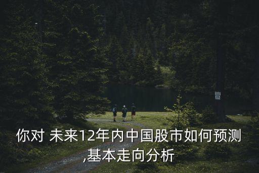 你對 未來12年內(nèi)中國股市如何預測,基本走向分析