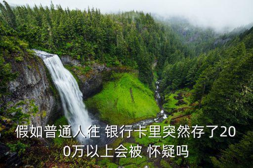 假如普通人往 銀行卡里突然存了200萬以上會(huì)被 懷疑嗎