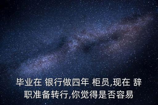 畢業(yè)在 銀行做四年 柜員,現(xiàn)在 辭職準(zhǔn)備轉(zhuǎn)行,你覺(jué)得是否容易