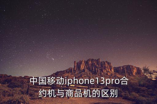  中國移動(dòng)iphone13pro合約機(jī)與商品機(jī)的區(qū)別