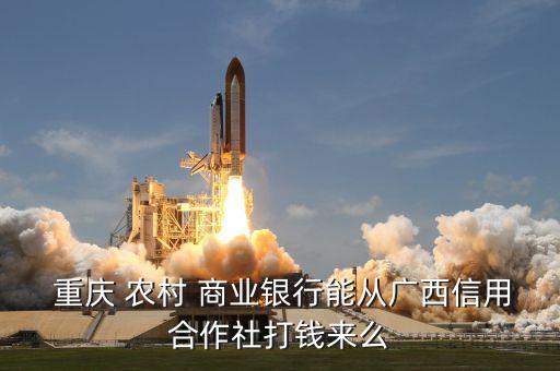  重慶 農(nóng)村 商業(yè)銀行能從廣西信用合作社打錢(qián)來(lái)么