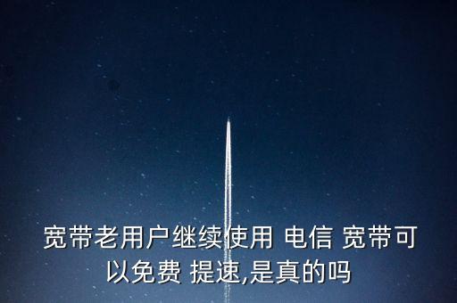  寬帶老用戶繼續(xù)使用 電信 寬帶可以免費 提速,是真的嗎