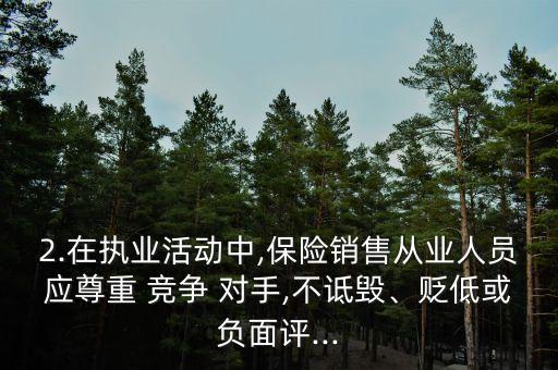 2.在執(zhí)業(yè)活動中,保險銷售從業(yè)人員應(yīng)尊重 競爭 對手,不詆毀、貶低或負(fù)面評...