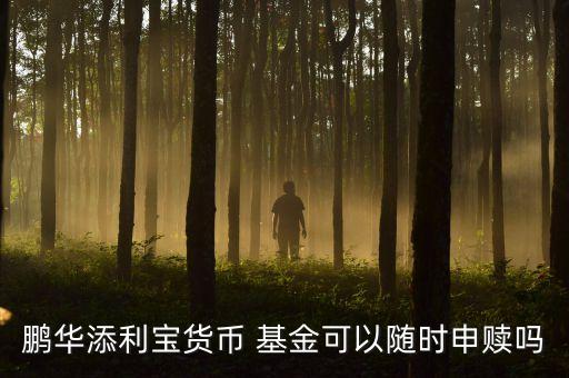 鵬華添利寶貨幣 基金可以隨時(shí)申贖嗎