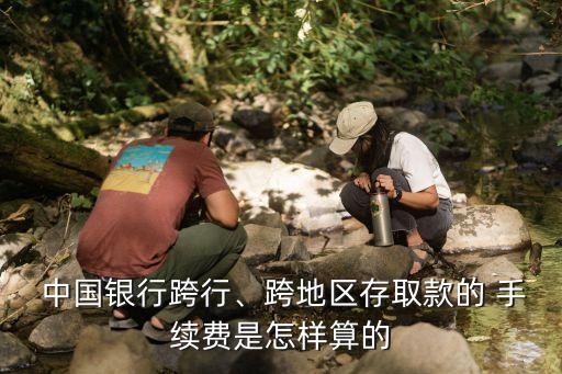  中國(guó)銀行跨行、跨地區(qū)存取款的 手續(xù)費(fèi)是怎樣算的