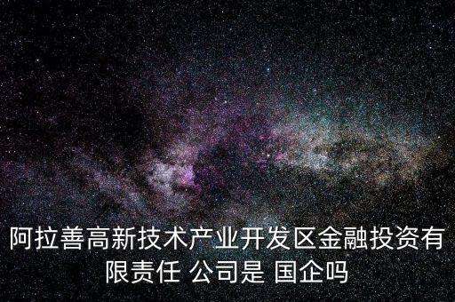 阿拉善高新技術(shù)產(chǎn)業(yè)開發(fā)區(qū)金融投資有限責(zé)任 公司是 國(guó)企嗎