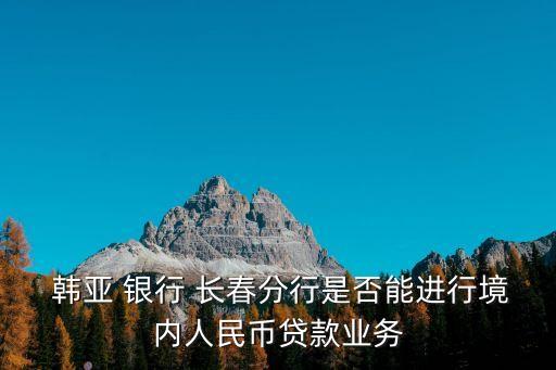  韓亞 銀行 長春分行是否能進行境內(nèi)人民幣貸款業(yè)務(wù)