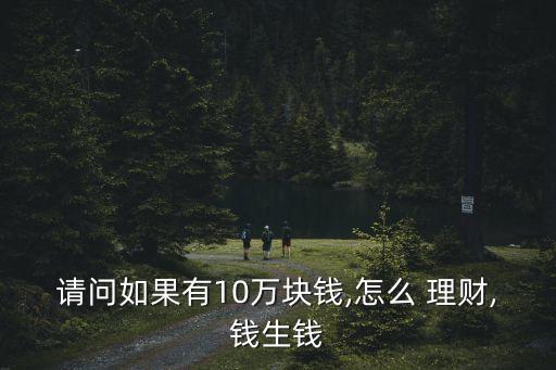 請問如果有10萬塊錢,怎么 理財,錢生錢