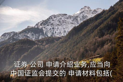  證券 公司 申請(qǐng)介紹業(yè)務(wù),應(yīng)當(dāng)向中國證監(jiān)會(huì)提交的 申請(qǐng)材料包括(