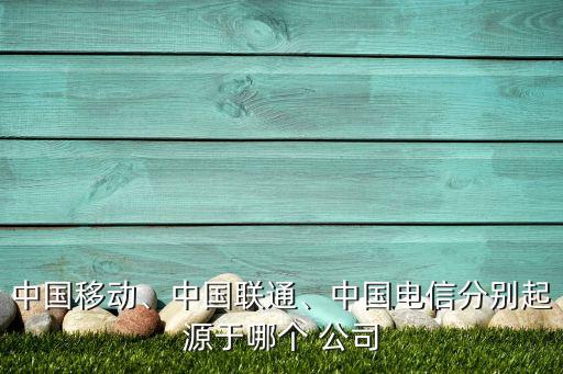 中國移動、中國聯(lián)通、中國電信分別起源于哪個 公司