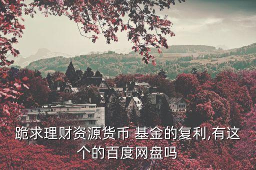 跪求理財(cái)資源貨幣 基金的復(fù)利,有這個(gè)的百度網(wǎng)盤(pán)嗎