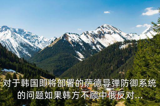 對(duì)于韓國(guó)即將部署的薩德導(dǎo)彈防御系統(tǒng)的問題如果韓方不顧中俄反對(duì)...