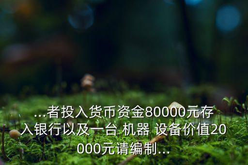 ...者投入貨幣資金80000元存入銀行以及一臺 機(jī)器 設(shè)備價(jià)值20000元請編制...