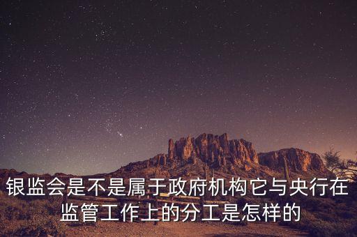 銀監(jiān)會是不是屬于政府機構(gòu)它與央行在 監(jiān)管工作上的分工是怎樣的