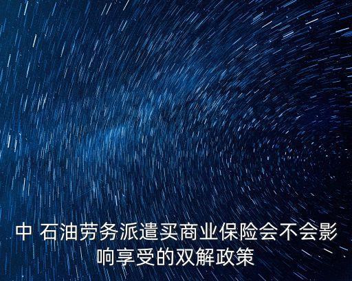 中 石油勞務(wù)派遣買商業(yè)保險(xiǎn)會不會影響享受的雙解政策