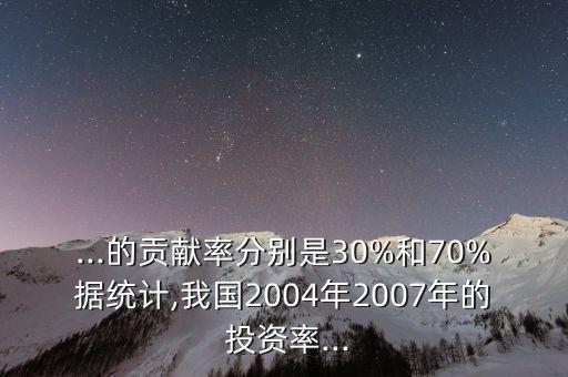...的貢獻率分別是30%和70%據(jù)統(tǒng)計,我國2004年2007年的 投資率...