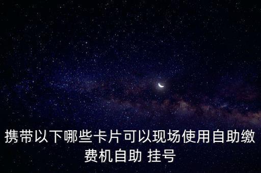 攜帶以下哪些卡片可以現(xiàn)場(chǎng)使用自助繳費(fèi)機(jī)自助 掛號(hào)