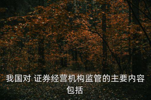 我國對 證券經(jīng)營機構監(jiān)管的主要內(nèi)容包括