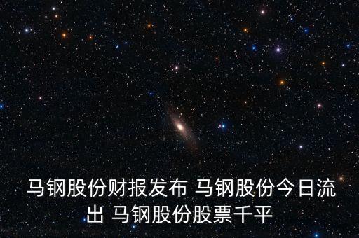  馬鋼股份財(cái)報(bào)發(fā)布 馬鋼股份今日流出 馬鋼股份股票千平