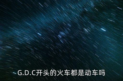 G.D.C開(kāi)頭的火車(chē)都是動(dòng)車(chē)嗎