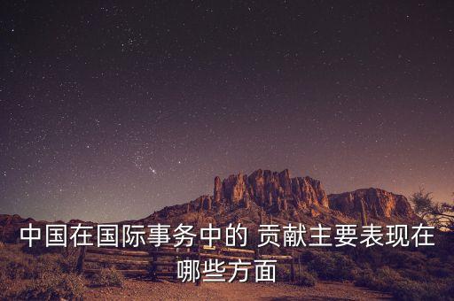 中國在國際事務中的 貢獻主要表現(xiàn)在哪些方面