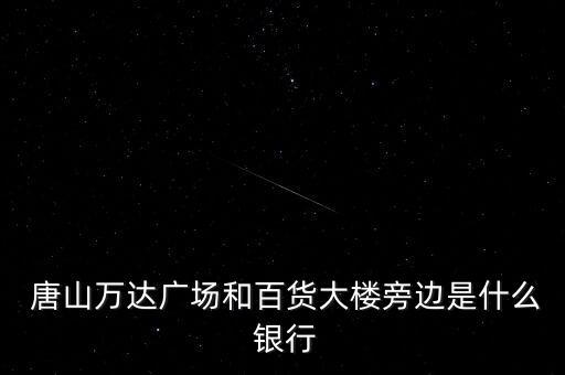  唐山萬達(dá)廣場(chǎng)和百貨大樓旁邊是什么 銀行