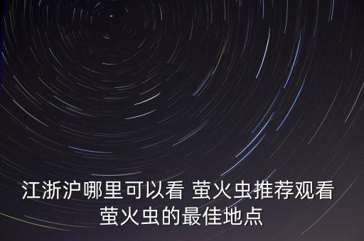 江浙滬哪里可以看 螢火蟲推薦觀看 螢火蟲的最佳地點(diǎn)