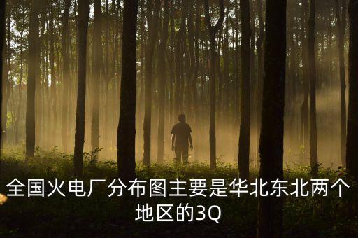 全國(guó)火電廠分布圖主要是華北東北兩個(gè)地區(qū)的3Q