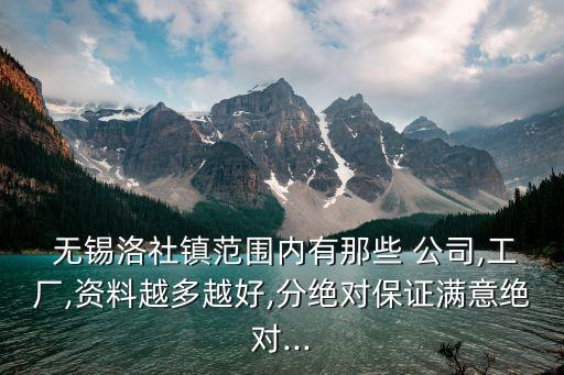  無(wú)錫洛社鎮(zhèn)范圍內(nèi)有那些 公司,工廠,資料越多越好,分絕對(duì)保證滿(mǎn)意絕對(duì)...