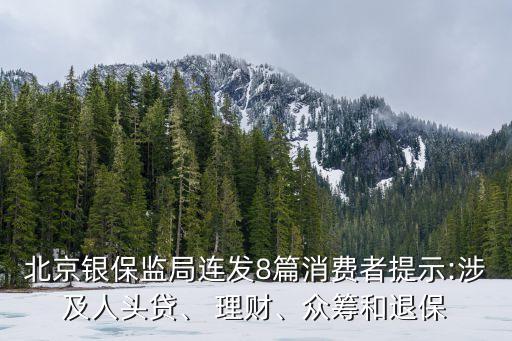北京銀保監(jiān)局連發(fā)8篇消費(fèi)者提示:涉及人頭貸、 理財(cái)、眾籌和退保
