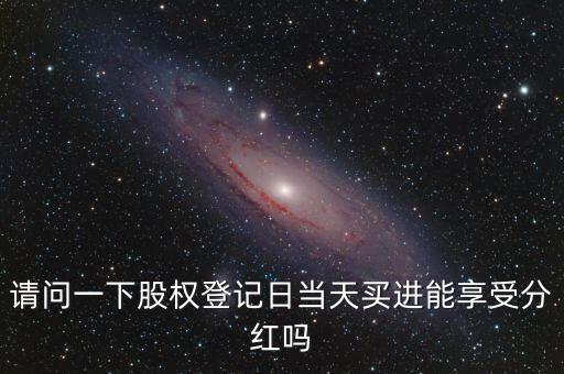 請(qǐng)問一下股權(quán)登記日當(dāng)天買進(jìn)能享受分紅嗎