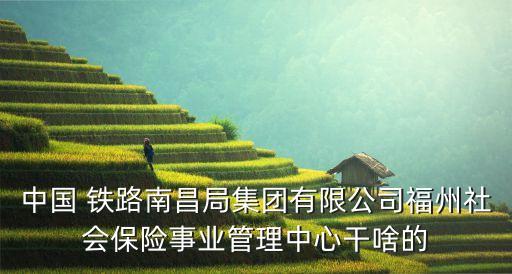 中國(guó) 鐵路南昌局集團(tuán)有限公司福州社會(huì)保險(xiǎn)事業(yè)管理中心干啥的