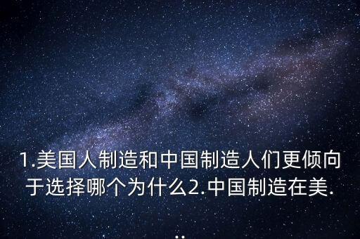 1.美國(guó)人制造和中國(guó)制造人們更傾向于選擇哪個(gè)為什么2.中國(guó)制造在美...