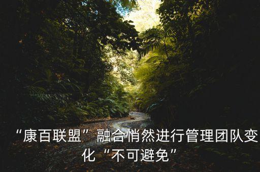 “康百聯(lián)盟”融合悄然進(jìn)行管理團隊變化“不可避免”
