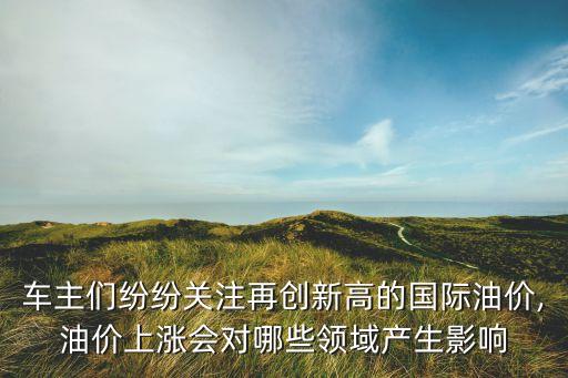 車(chē)主們紛紛關(guān)注再創(chuàng)新高的國(guó)際油價(jià),油價(jià)上漲會(huì)對(duì)哪些領(lǐng)域產(chǎn)生影響