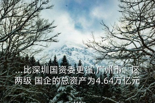 ...比深圳國(guó)資委更強(qiáng),廣州市、區(qū)兩級(jí) 國(guó)企的總資產(chǎn)為4.64萬億元...